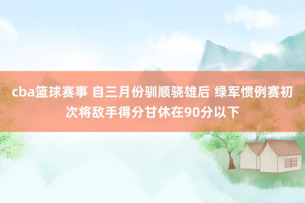 cba篮球赛事 自三月份驯顺骁雄后 绿军惯例赛初次将敌手得分甘休在90分以下