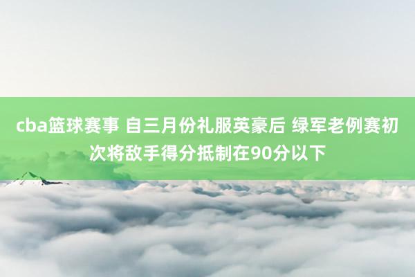 cba篮球赛事 自三月份礼服英豪后 绿军老例赛初次将敌手得分抵制在90分以下