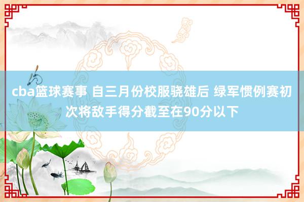 cba篮球赛事 自三月份校服骁雄后 绿军惯例赛初次将敌手得分截至在90分以下