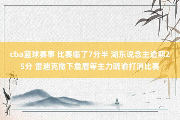 cba篮球赛事 比赛临了7分半 湖东说念主逾期25分 雷迪克撤下詹眉等主力晓谕打消比赛