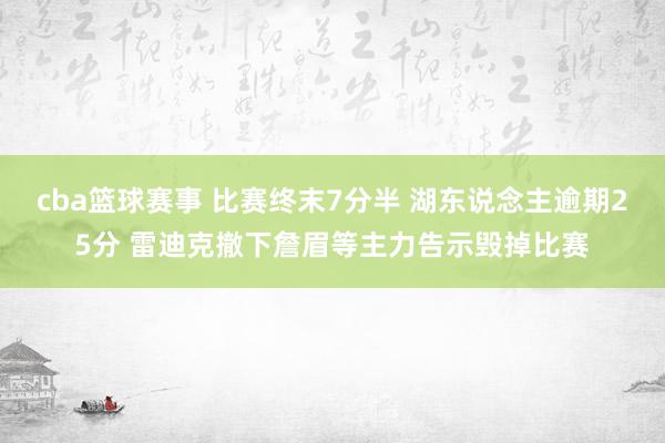 cba篮球赛事 比赛终末7分半 湖东说念主逾期25分 雷迪克撤下詹眉等主力告示毁掉比赛