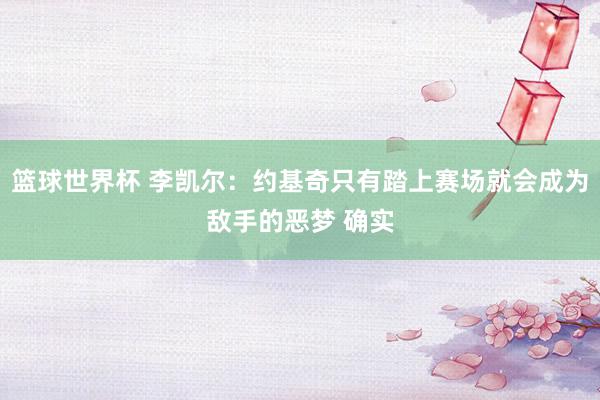 篮球世界杯 李凯尔：约基奇只有踏上赛场就会成为敌手的恶梦 确实