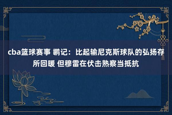 cba篮球赛事 鹕记：比起输尼克斯球队的弘扬存所回暖 但穆雷在伏击熟察当抵抗