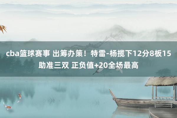 cba篮球赛事 出筹办策！特雷-杨揽下12分8板15助准三双 正负值+20全场最高