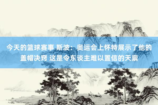 今天的篮球赛事 斯波：奥运会上怀特展示了他的盖帽决窍 这是令东谈主难以置信的天禀