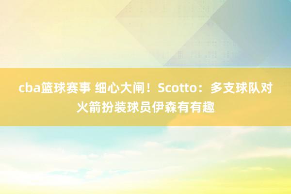 cba篮球赛事 细心大闸！Scotto：多支球队对火箭扮装球员伊森有有趣