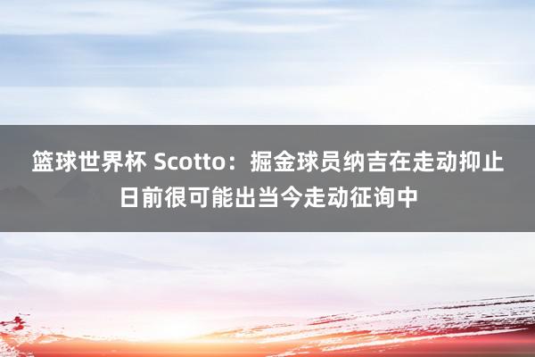 篮球世界杯 Scotto：掘金球员纳吉在走动抑止日前很可能出当今走动征询中