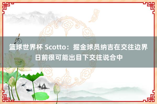 篮球世界杯 Scotto：掘金球员纳吉在交往边界日前很可能出目下交往说合中