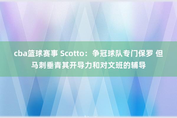 cba篮球赛事 Scotto：争冠球队专门保罗 但马刺垂青其开导力和对文班的辅导