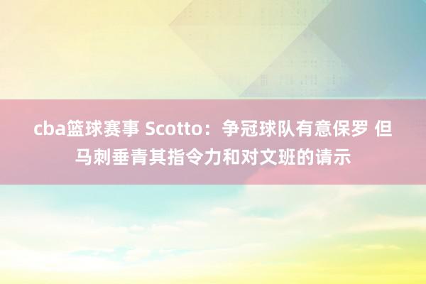 cba篮球赛事 Scotto：争冠球队有意保罗 但马刺垂青其指令力和对文班的请示