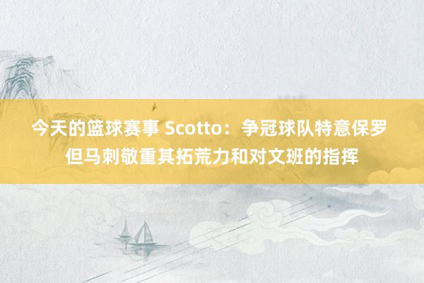 今天的篮球赛事 Scotto：争冠球队特意保罗 但马刺敬重其拓荒力和对文班的指挥