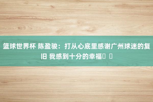 篮球世界杯 陈盈骏：打从心底里感谢广州球迷的复旧 我感到十分的幸福❤️