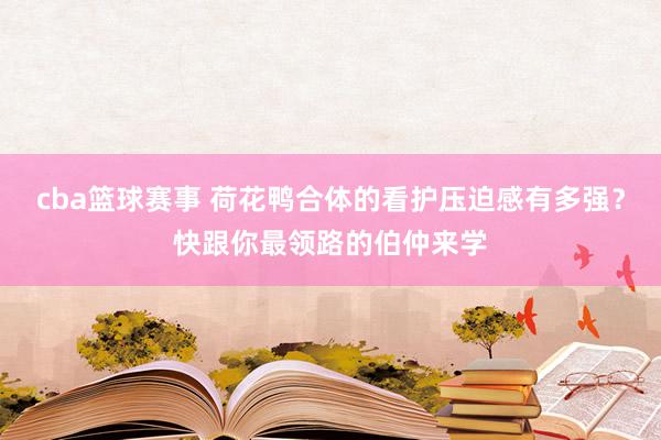 cba篮球赛事 荷花鸭合体的看护压迫感有多强？快跟你最领路的伯仲来学