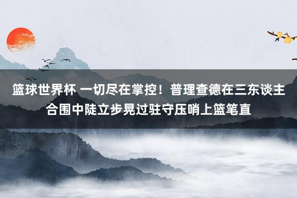 篮球世界杯 一切尽在掌控！普理查德在三东谈主合围中陡立步晃过驻守压哨上篮笔直