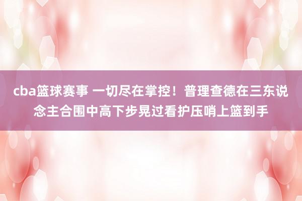 cba篮球赛事 一切尽在掌控！普理查德在三东说念主合围中高下步晃过看护压哨上篮到手