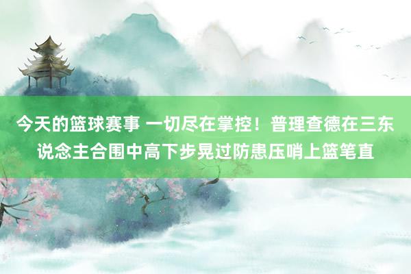 今天的篮球赛事 一切尽在掌控！普理查德在三东说念主合围中高下步晃过防患压哨上篮笔直