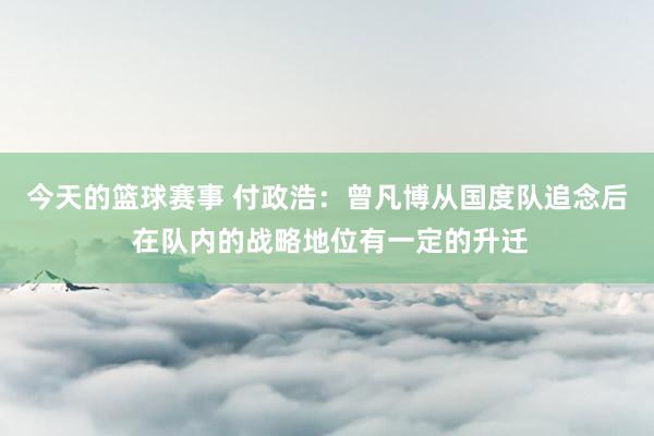 今天的篮球赛事 付政浩：曾凡博从国度队追念后 在队内的战略地位有一定的升迁