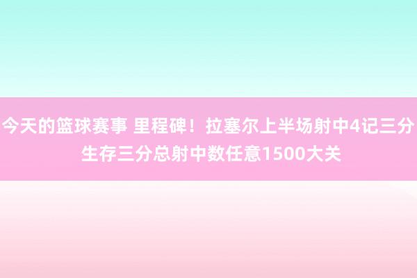 今天的篮球赛事 里程碑！拉塞尔上半场射中4记三分 生存三分总射中数任意1500大关