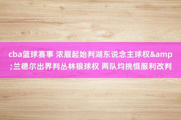 cba篮球赛事 浓眉起始判湖东说念主球权&兰德尔出界判丛林狼球权 两队均挑慑服利改判