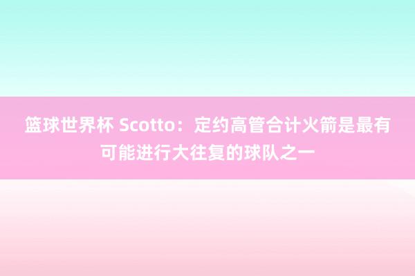 篮球世界杯 Scotto：定约高管合计火箭是最有可能进行大往