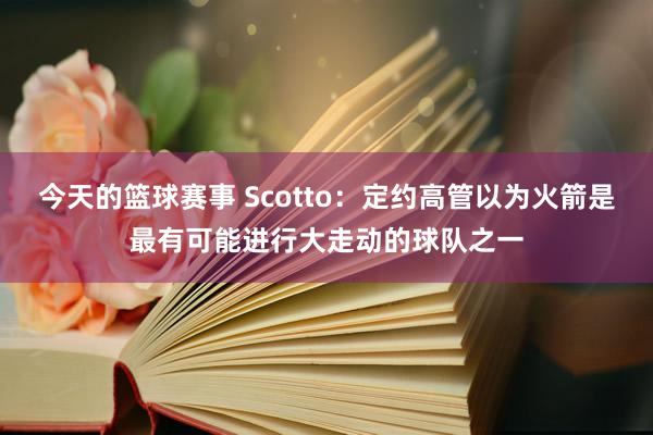 今天的篮球赛事 Scotto：定约高管以为火箭是最有可能进行大走动的球队之一