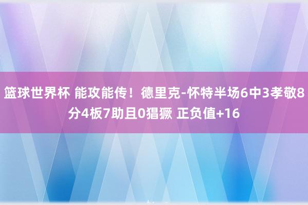 篮球世界杯 能攻能传！德里克-怀特半场6中3孝敬8分4板7助且0猖獗 正负值+16