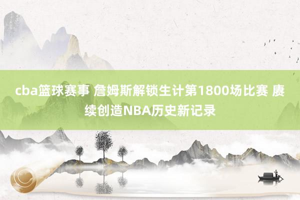 cba篮球赛事 詹姆斯解锁生计第1800场比赛 赓续创造NB