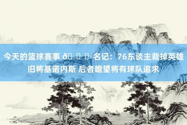 今天的篮球赛事 👀名记：76东谈主裁掉英雄旧将基诺内斯 后者