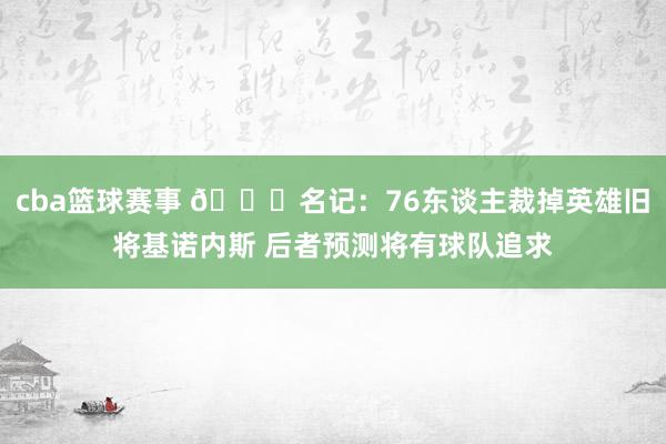 cba篮球赛事 👀名记：76东谈主裁掉英雄旧将基诺内斯 后者