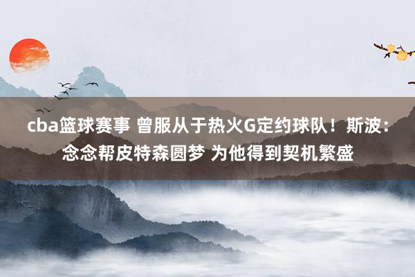 cba篮球赛事 曾服从于热火G定约球队！斯波：念念帮皮特森圆