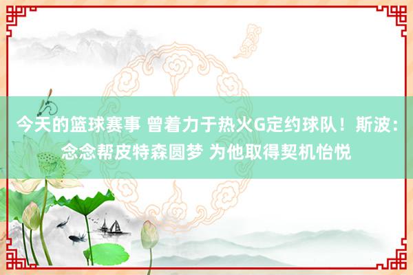 今天的篮球赛事 曾着力于热火G定约球队！斯波：念念帮皮特森圆