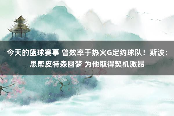 今天的篮球赛事 曾效率于热火G定约球队！斯波：思帮皮特森圆梦