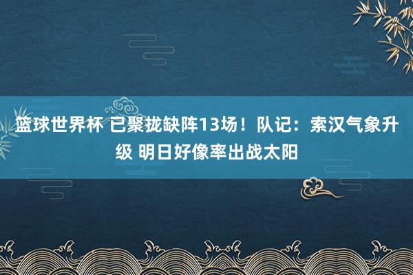 篮球世界杯 已聚拢缺阵13场！队记：索汉气象升级 明日好像率