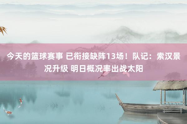 今天的篮球赛事 已衔接缺阵13场！队记：索汉景况升级 明日概