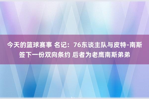 今天的篮球赛事 名记：76东谈主队与皮特-南斯签下一份双向条